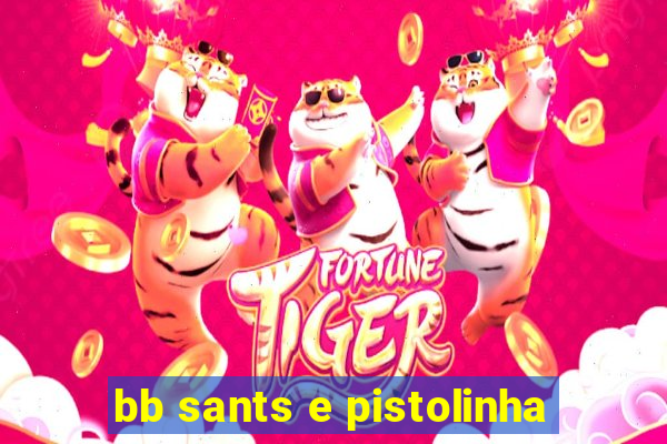 bb sants e pistolinha